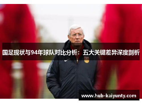 国足现状与94年球队对比分析：五大关键差异深度剖析