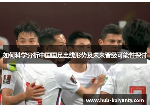 如何科学分析中国国足出线形势及未来晋级可能性探讨
