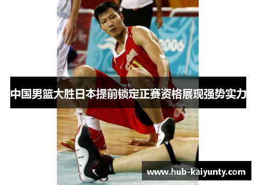 中国男篮大胜日本提前锁定正赛资格展现强势实力