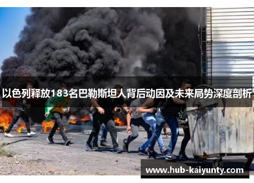 以色列释放183名巴勒斯坦人背后动因及未来局势深度剖析