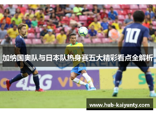 加纳国奥队与日本队热身赛五大精彩看点全解析