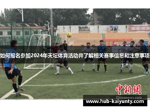 如何报名参加2024年天坛体育活动并了解相关赛事信息和注意事项