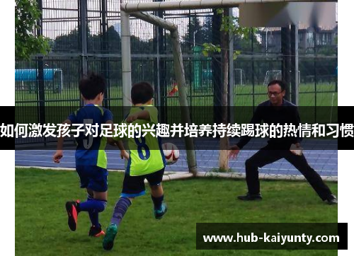 如何激发孩子对足球的兴趣并培养持续踢球的热情和习惯