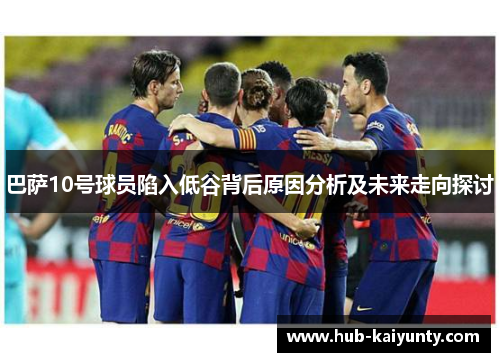 巴萨10号球员陷入低谷背后原因分析及未来走向探讨