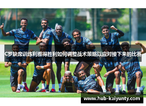 C罗缺席训练利雅得胜利如何调整战术策略以应对接下来的比赛