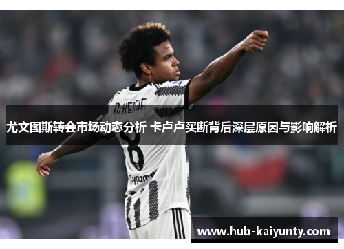 尤文图斯转会市场动态分析 卡卢卢买断背后深层原因与影响解析