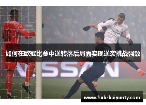 如何在欧冠比赛中逆转落后局面实现逆袭挑战强敌