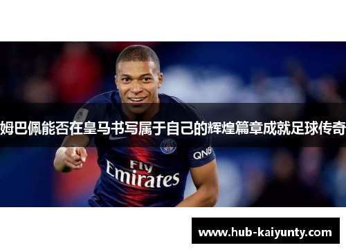 姆巴佩能否在皇马书写属于自己的辉煌篇章成就足球传奇
