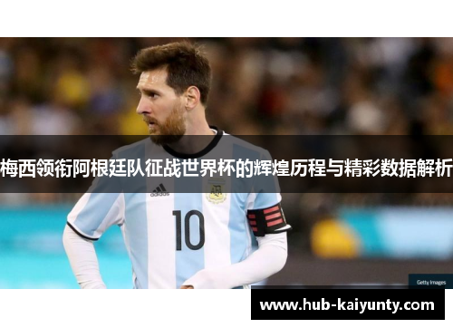 梅西领衔阿根廷队征战世界杯的辉煌历程与精彩数据解析