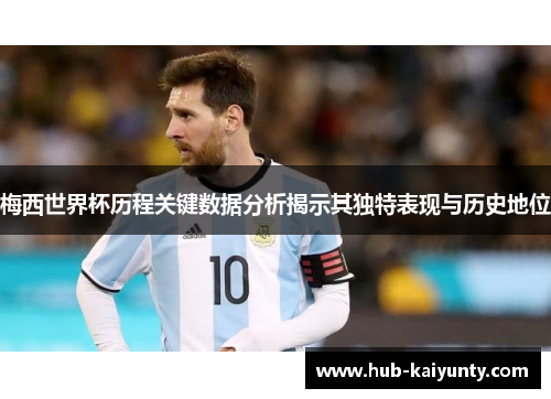 梅西世界杯历程关键数据分析揭示其独特表现与历史地位
