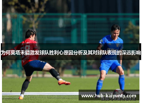 为何莫塔未能激发球队胜利心原因分析及其对球队表现的深远影响