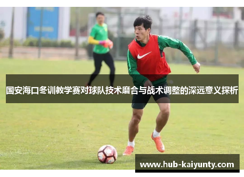 国安海口冬训教学赛对球队技术磨合与战术调整的深远意义探析