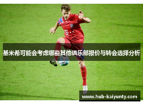 基米希可能会考虑哪些其他俱乐部报价与转会选择分析