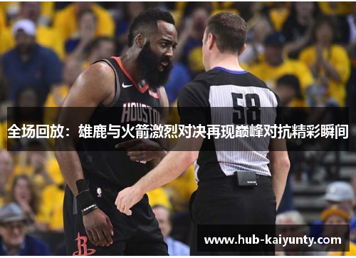 全场回放：雄鹿与火箭激烈对决再现巅峰对抗精彩瞬间