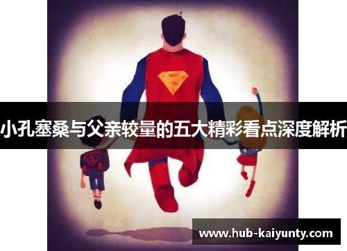 小孔塞桑与父亲较量的五大精彩看点深度解析