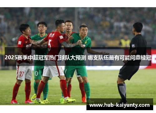 2025赛季中超冠军热门球队大预测 哪支队伍最有可能问鼎桂冠