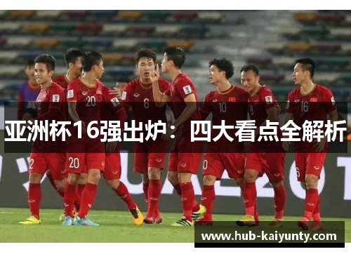 亚洲杯16强出炉：四大看点全解析