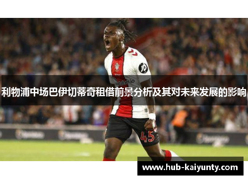 利物浦中场巴伊切蒂奇租借前景分析及其对未来发展的影响