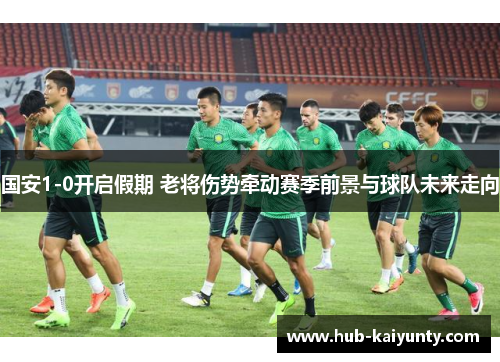 国安1-0开启假期 老将伤势牵动赛季前景与球队未来走向