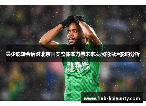 吴少聪转会后对北京国安整体实力与未来发展的深远影响分析