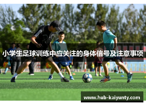 小学生足球训练中应关注的身体信号及注意事项