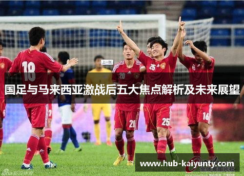 国足与马来西亚激战后五大焦点解析及未来展望