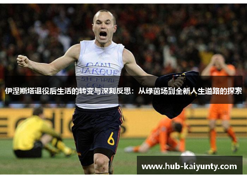 伊涅斯塔退役后生活的转变与深刻反思：从绿茵场到全新人生道路的探索
