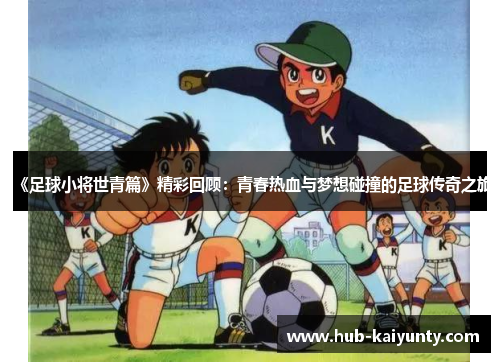 《足球小将世青篇》精彩回顾：青春热血与梦想碰撞的足球传奇之旅