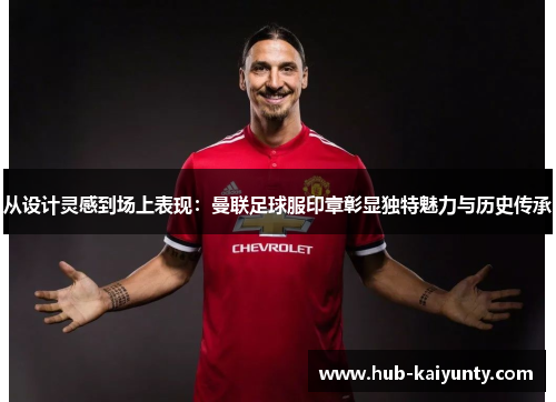 从设计灵感到场上表现：曼联足球服印章彰显独特魅力与历史传承