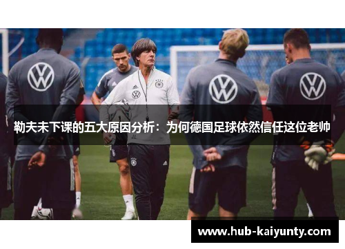 勒夫未下课的五大原因分析：为何德国足球依然信任这位老帅