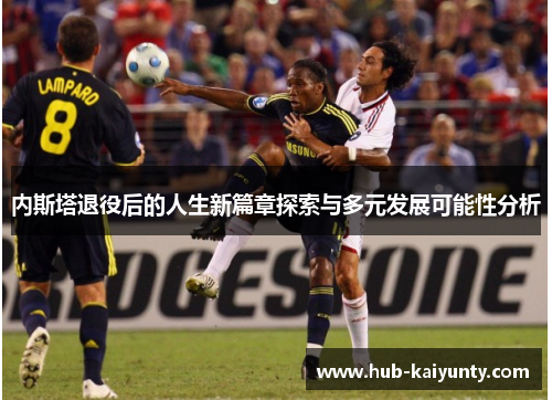 内斯塔退役后的人生新篇章探索与多元发展可能性分析