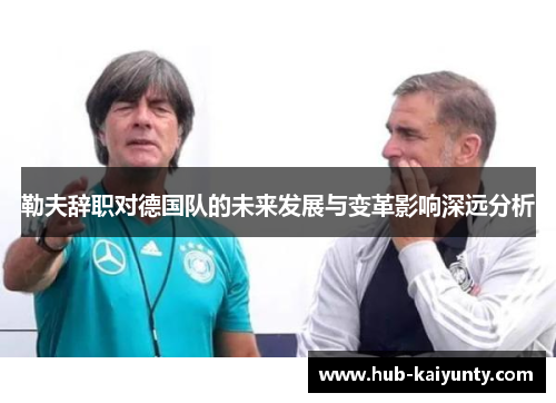 勒夫辞职对德国队的未来发展与变革影响深远分析