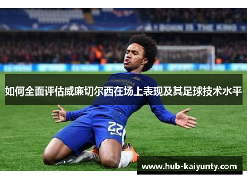 如何全面评估威廉切尔西在场上表现及其足球技术水平