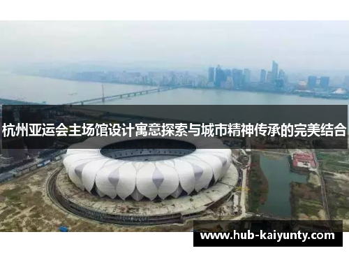 杭州亚运会主场馆设计寓意探索与城市精神传承的完美结合