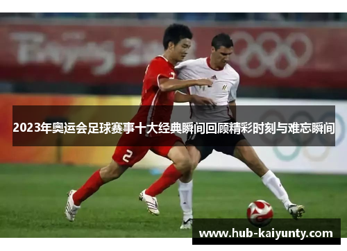 2023年奥运会足球赛事十大经典瞬间回顾精彩时刻与难忘瞬间