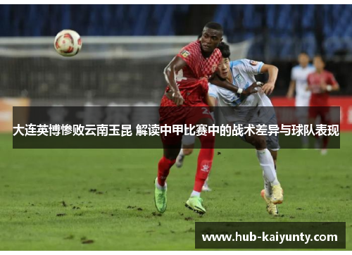 大连英博惨败云南玉昆 解读中甲比赛中的战术差异与球队表现