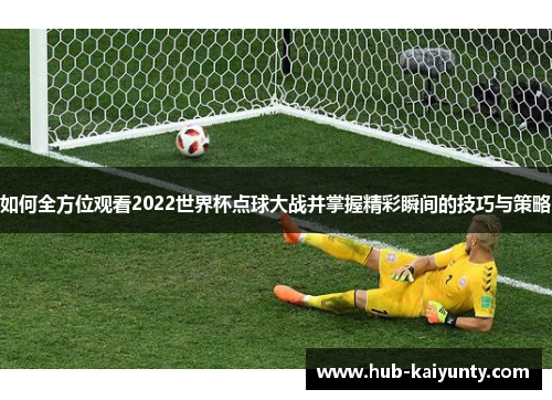 如何全方位观看2022世界杯点球大战并掌握精彩瞬间的技巧与策略