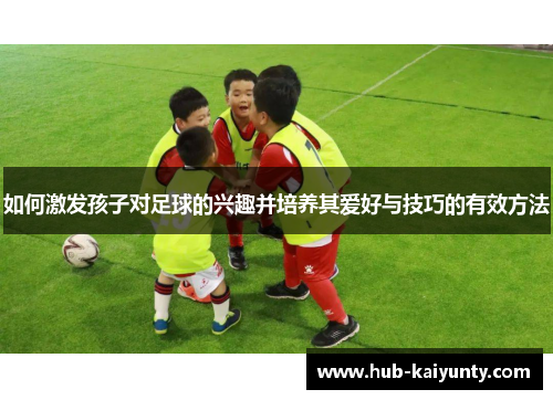 如何激发孩子对足球的兴趣并培养其爱好与技巧的有效方法