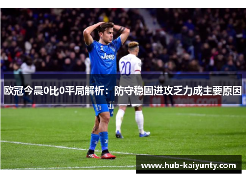 欧冠今晨0比0平局解析：防守稳固进攻乏力成主要原因