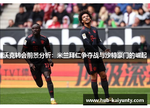 沃克转会前景分析：米兰拜仁争夺战与沙特豪门的崛起