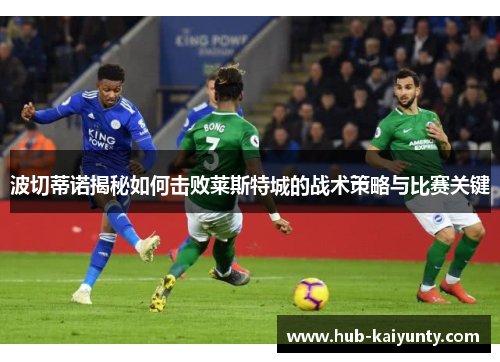 波切蒂诺揭秘如何击败莱斯特城的战术策略与比赛关键