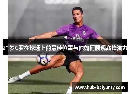 21岁C罗在球场上的最佳位置与他如何展现巅峰潜力