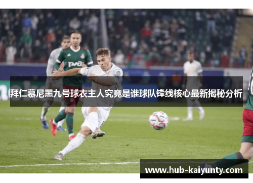拜仁慕尼黑九号球衣主人究竟是谁球队锋线核心最新揭秘分析