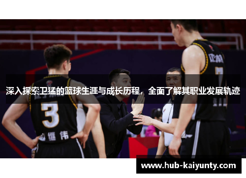 深入探索卫猛的篮球生涯与成长历程，全面了解其职业发展轨迹