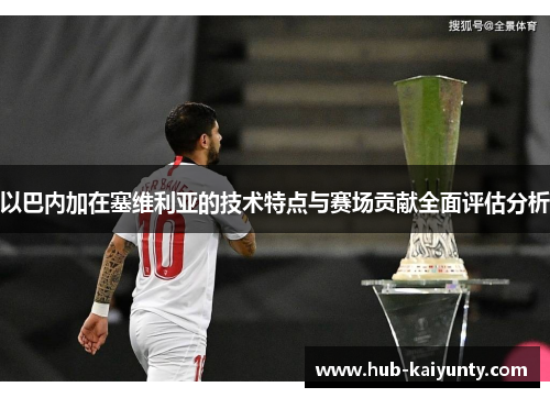 以巴内加在塞维利亚的技术特点与赛场贡献全面评估分析