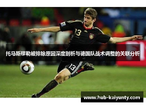 托马斯穆勒被排除原因深度剖析与德国队战术调整的关联分析