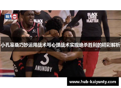 小孔塞桑巧妙运用战术与心理战术实现绝杀胜利的精彩解析