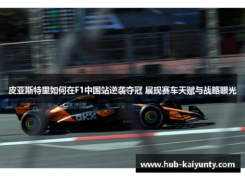 皮亚斯特里如何在F1中国站逆袭夺冠 展现赛车天赋与战略眼光