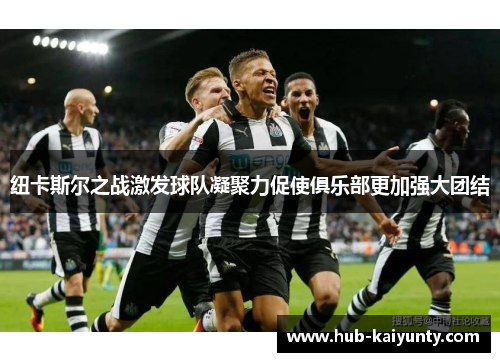纽卡斯尔之战激发球队凝聚力促使俱乐部更加强大团结