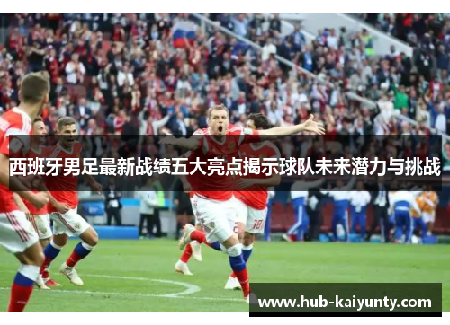 西班牙男足最新战绩五大亮点揭示球队未来潜力与挑战